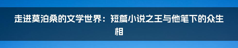 走进莫泊桑的文学世界：短篇小说之王与他笔下的众生相