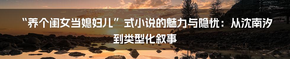 “养个闺女当媳妇儿”式小说的魅力与隐忧:从沈南汐到类型化叙事