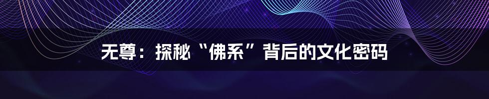无尊:探秘“佛系”背后的文化密码