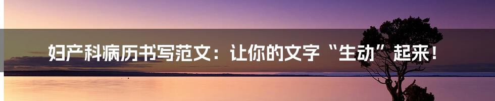 妇产科病历书写范文:让你的文字“生动”起来!
