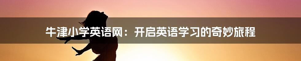 牛津小学英语网:开启英语学习的奇妙旅程