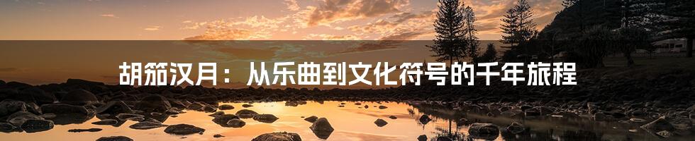 胡笳汉月：从乐曲到文化符号的千年旅程