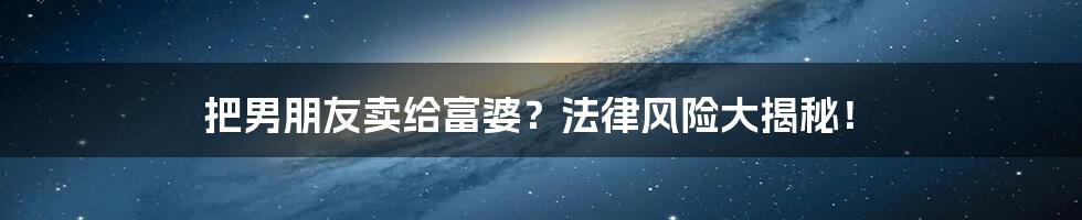 把男朋友卖给富婆?法律风险大揭秘!