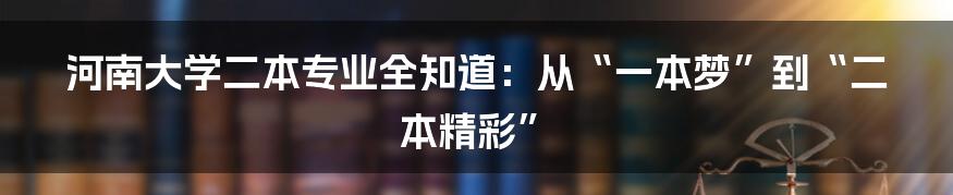 河南大学二本专业全知道：从“一本梦”到“二本精彩”
