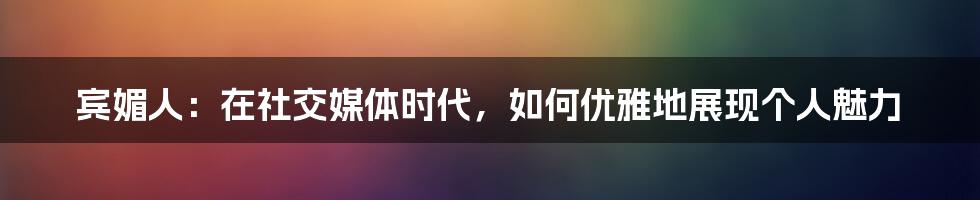 宾媚人:在社交媒体时代,如何优雅地展现个人魅力