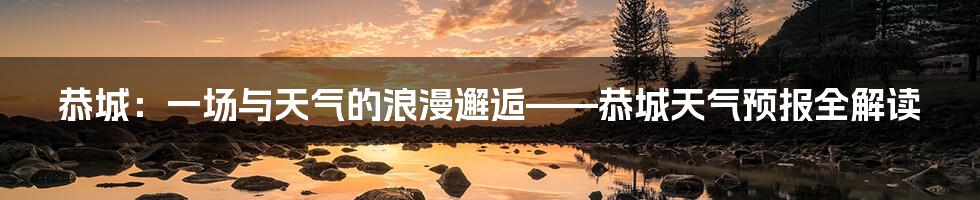 恭城:一场与天气的浪漫邂逅——恭城天气预报全解读