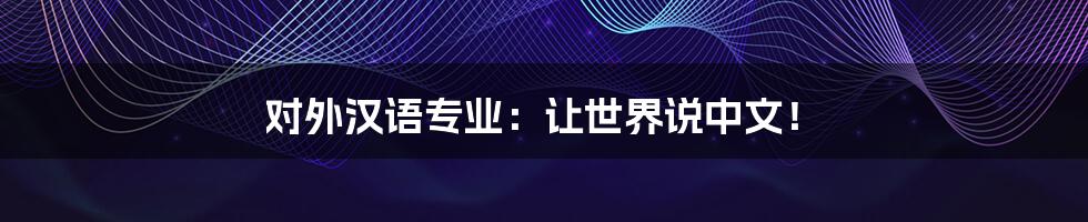 对外汉语专业:让世界说中文!