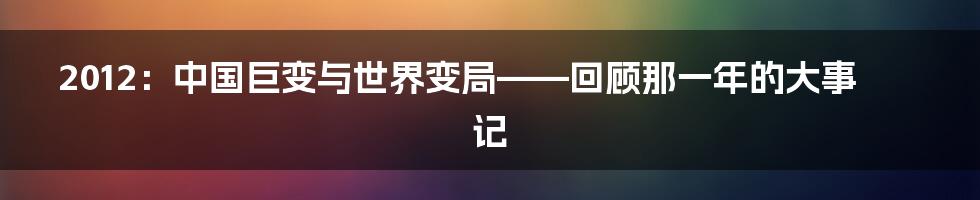 2012：中国巨变与世界变局——回顾那一年的大事记