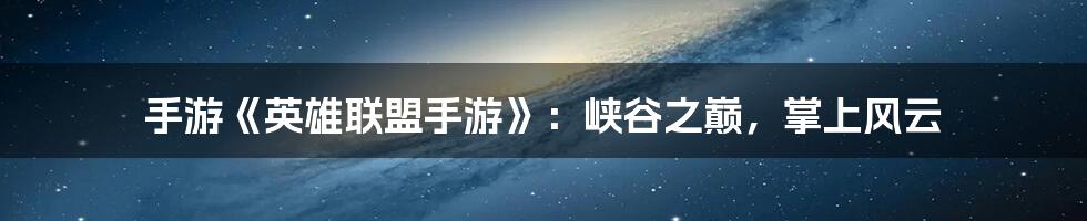 手游《英雄联盟手游》:峡谷之巅,掌上风云