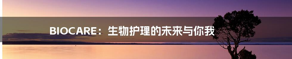 BIOCARE：生物护理的未来与你我