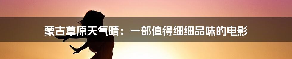 蒙古草原天气晴：一部值得细细品味的电影