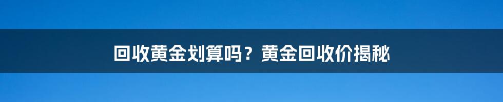 回收黄金划算吗？黄金回收价揭秘