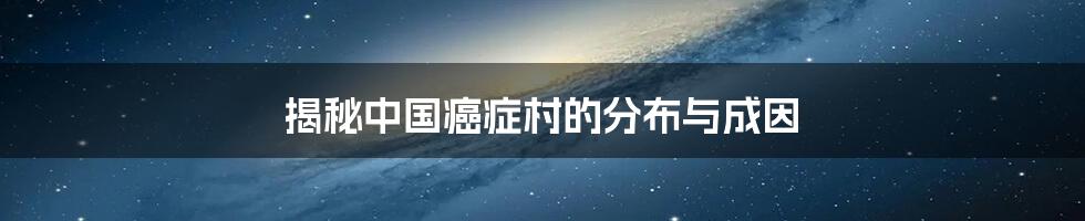 揭秘中国癌症村的分布与成因