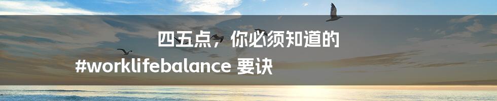 四五点，你必须知道的 #worklifebalance 要诀