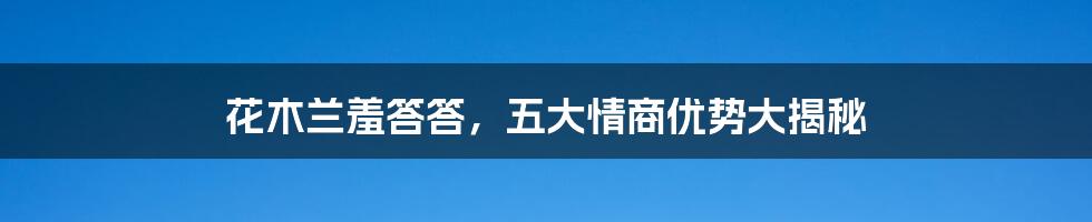 花木兰羞答答,五大情商优势大揭秘