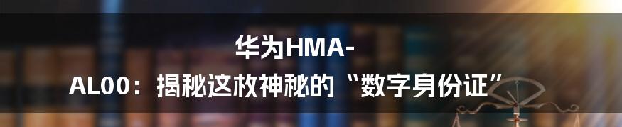 华为HMA-AL00:揭秘这枚神秘的“数字身份证”