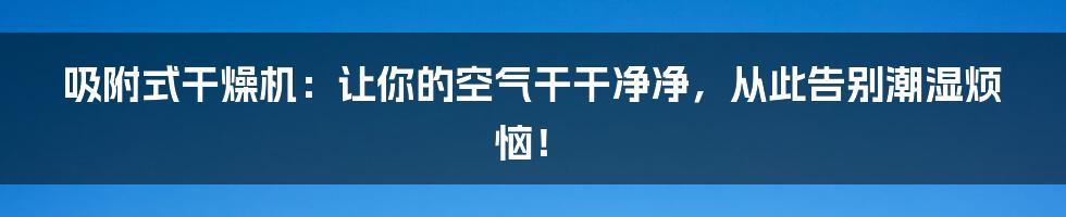 吸附式干燥机：让你的空气干干净净，从此告别潮湿烦恼！