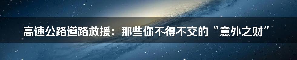 高速公路道路救援：那些你不得不交的“意外之财”