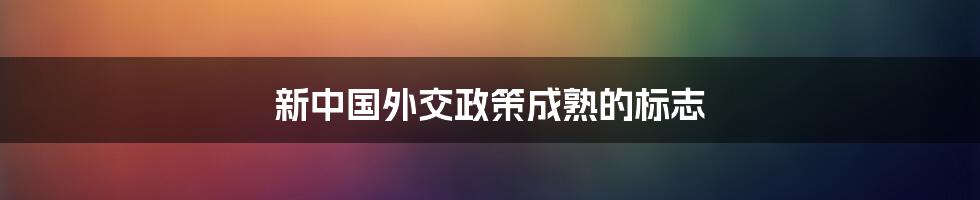 新中国外交政策成熟的标志