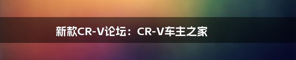 新款CR-V论坛：CR-V车主之家