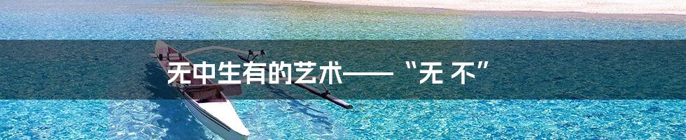 无中生有的艺术——“无 不”