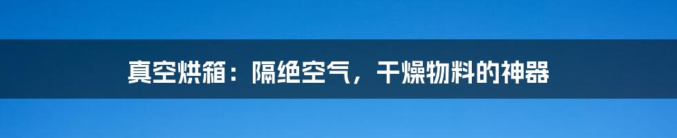 真空烘箱：隔绝空气，干燥物料的神器