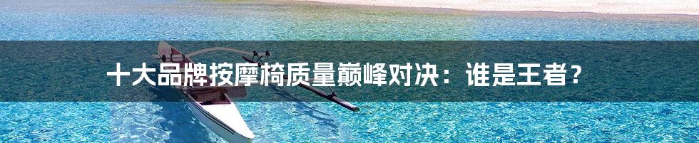 十大品牌按摩椅质量巅峰对决：谁是王者？