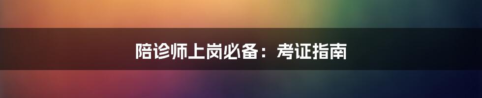 陪诊师上岗必备：考证指南