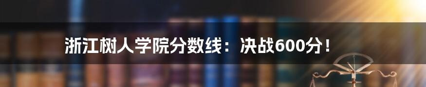 浙江树人学院分数线:决战600分!