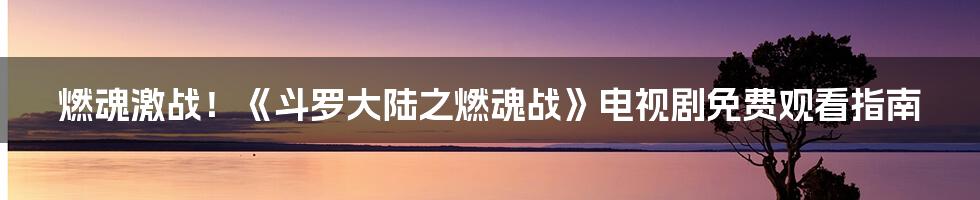 燃魂激战！《斗罗大陆之燃魂战》电视剧免费观看指南