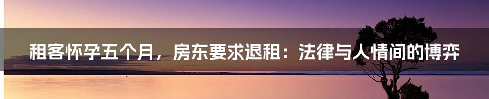 租客怀孕五个月，房东要求退租：法律与人情间的博弈