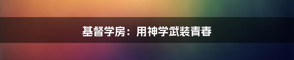 基督学房：用神学武装青春