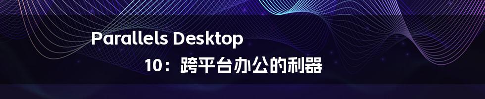 Parallels Desktop 10：跨平台办公的利器