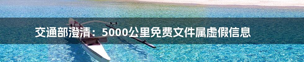 交通部澄清:5000公里免费文件属虚假信息