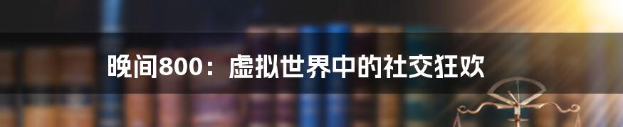 晚间800:虚拟世界中的社交狂欢