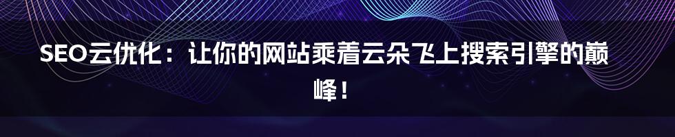 SEO云优化：让你的网站乘着云朵飞上搜索引擎的巅峰！