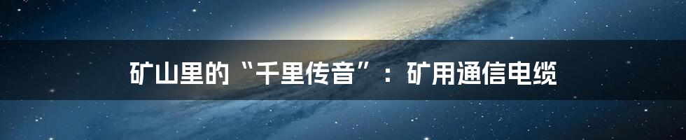 矿山里的“千里传音”:矿用通信电缆