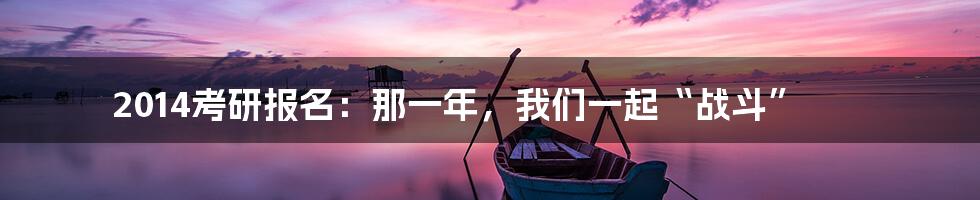 2014考研报名:那一年,我们一起“战斗”
