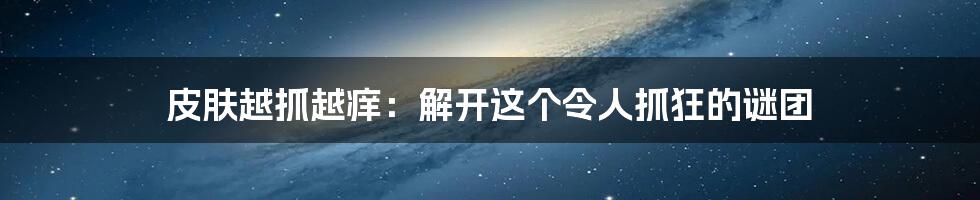 皮肤越抓越痒：解开这个令人抓狂的谜团