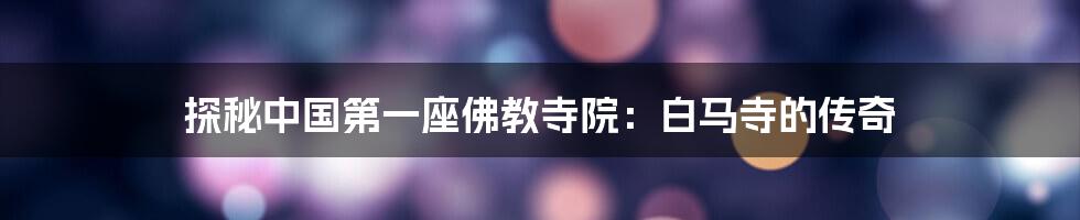 探秘中国第一座佛教寺院:白马寺的传奇