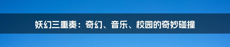 妖幻三重奏:奇幻、音乐、校园的奇妙碰撞