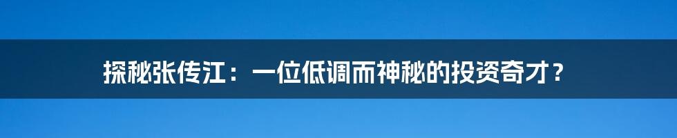 探秘张传江：一位低调而神秘的投资奇才？