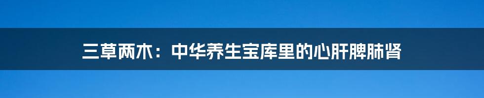 三草两木:中华养生宝库里的心肝脾肺肾