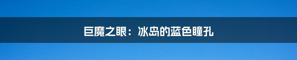 巨魔之眼:冰岛的蓝色瞳孔