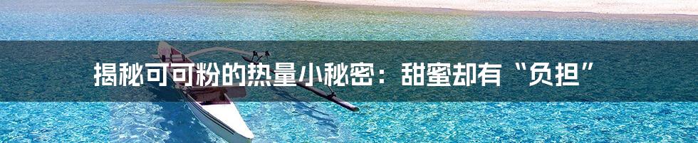 揭秘可可粉的热量小秘密：甜蜜却有“负担”