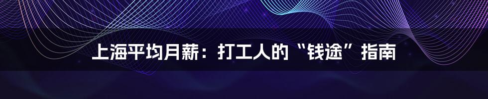 上海平均月薪：打工人的“钱途”指南