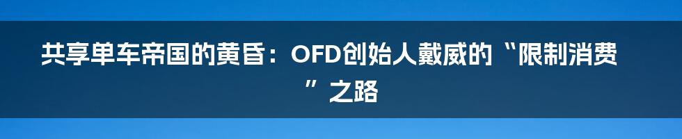 共享单车帝国的黄昏：OFD创始人戴威的“限制消费”之路