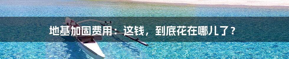地基加固费用:这钱,到底花在哪儿了?