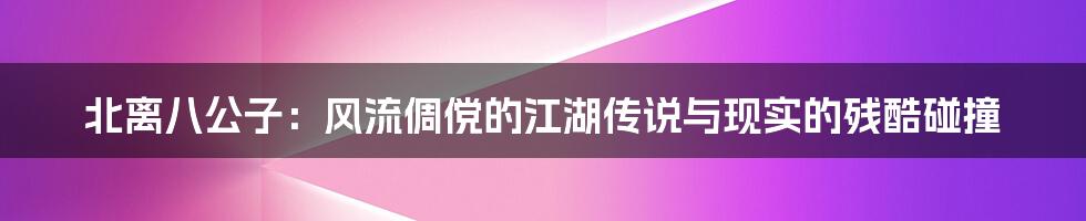 北离八公子：风流倜傥的江湖传说与现实的残酷碰撞