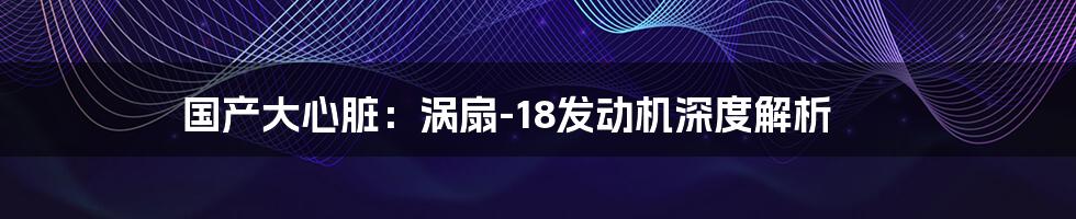 国产大心脏：涡扇-18发动机深度解析